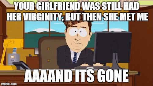 Aaaaand Its Gone | YOUR GIRLFRIEND WAS STILL HAD HER VIRGINITY, BUT THEN SHE MET ME AAAAND ITS GONE | image tagged in memes,aaaaand its gone,scumbag | made w/ Imgflip meme maker