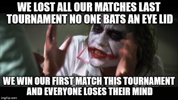 And everybody loses their minds Meme | WE LOST ALL OUR MATCHES LAST TOURNAMENT NO ONE BATS AN EYE LID WE WIN OUR FIRST MATCH THIS TOURNAMENT AND EVERYONE LOSES THEIR MIND | image tagged in memes,and everybody loses their minds | made w/ Imgflip meme maker