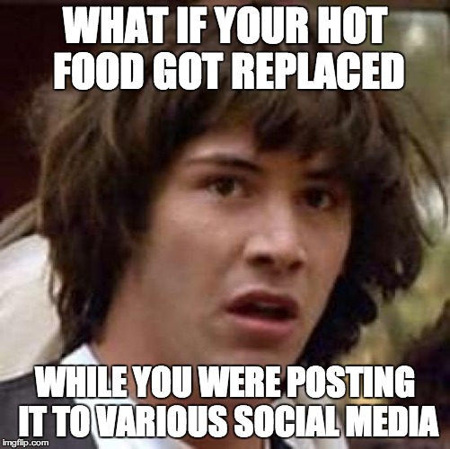 Conspiracy Keanu Meme | WHAT IF YOUR HOT FOOD GOT REPLACED WHILE YOU WERE POSTING IT TO VARIOUS SOCIAL MEDIA | image tagged in memes,conspiracy keanu | made w/ Imgflip meme maker