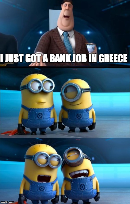 minions moment | I JUST GOT A BANK JOB IN GREECE | image tagged in minions moment | made w/ Imgflip meme maker