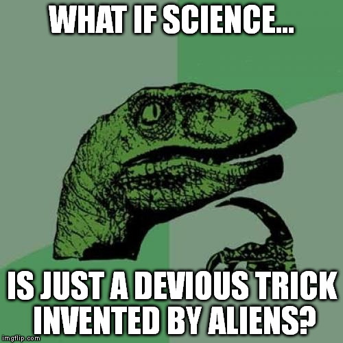 Philosoraptor | WHAT IF SCIENCE... IS JUST A DEVIOUS TRICK INVENTED BY ALIENS? | image tagged in memes,philosoraptor | made w/ Imgflip meme maker