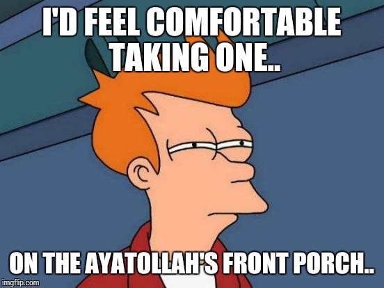 Futurama Fry Meme | I'D FEEL COMFORTABLE TAKING ONE.. ON THE AYATOLLAH'S FRONT PORCH.. | image tagged in memes,futurama fry | made w/ Imgflip meme maker