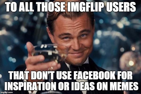 i see a lot of crap on my wall that looks familiar... pretty familiar... | TO ALL THOSE IMGFLIP USERS THAT DON'T USE FACEBOOK FOR INSPIRATION OR IDEAS ON MEMES | image tagged in memes,leonardo dicaprio cheers,funny memes | made w/ Imgflip meme maker