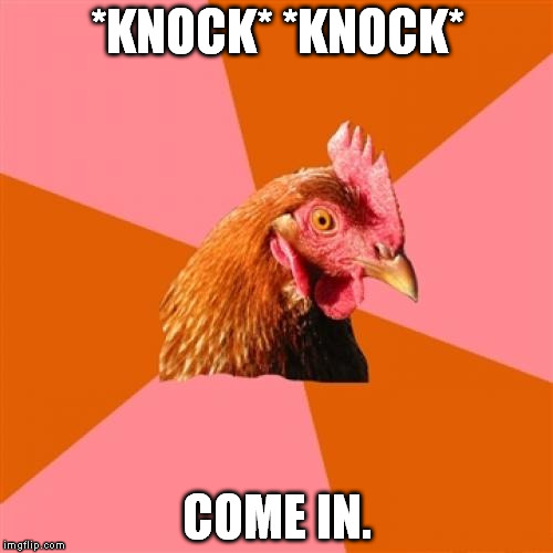 Anti Joke Chicken | *KNOCK* *KNOCK* COME IN. | image tagged in memes,anti joke chicken | made w/ Imgflip meme maker