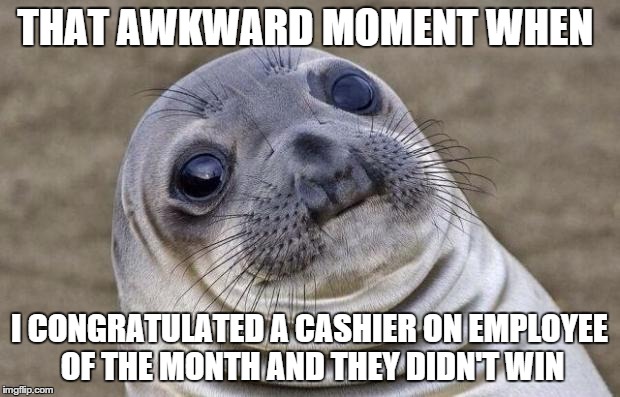Awkward Moment Sealion Meme | THAT AWKWARD MOMENT WHEN I CONGRATULATED A CASHIER ON EMPLOYEE OF THE MONTH AND THEY DIDN'T WIN | image tagged in memes,awkward moment sealion | made w/ Imgflip meme maker