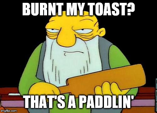 That's a paddlin' | BURNT MY TOAST? THAT'S A PADDLIN' | image tagged in that's a paddlin' | made w/ Imgflip meme maker