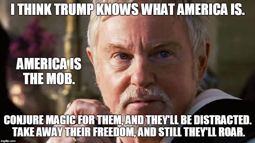 America is the mob. | I THINK TRUMP KNOWS WHAT AMERICA IS. CONJURE MAGIC FOR THEM, AND THEY'LL BE DISTRACTED. TAKE AWAY THEIR FREEDOM, AND STILL THEY'LL ROAR. AME | image tagged in gracchus,memes,gladiator | made w/ Imgflip meme maker