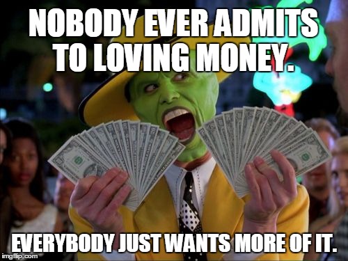 Money Money Meme | NOBODY EVER ADMITS TO LOVING MONEY. EVERYBODY JUST WANTS MORE OF IT. | image tagged in memes,money money | made w/ Imgflip meme maker