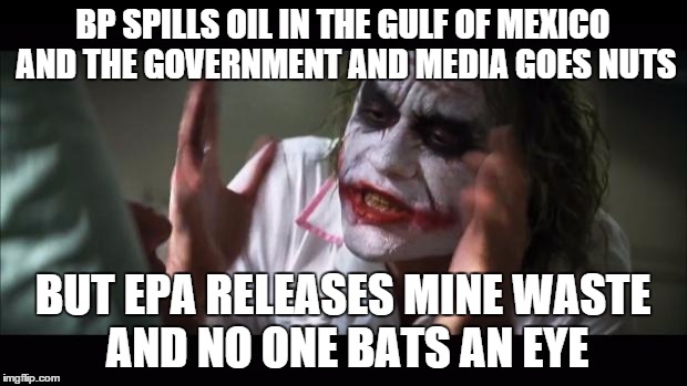And everybody loses their minds | BP SPILLS OIL IN THE GULF OF MEXICO AND THE GOVERNMENT AND MEDIA GOES NUTS BUT EPA RELEASES MINE WASTE AND NO ONE BATS AN EYE | image tagged in memes,and everybody loses their minds | made w/ Imgflip meme maker