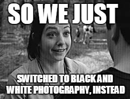 SO WE JUST SWITCHED TO BLACK AND WHITE PHOTOGRAPHY, INSTEAD | made w/ Imgflip meme maker