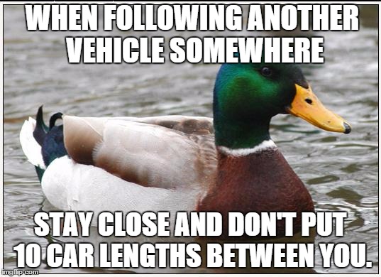 Actual Advice Mallard | WHEN FOLLOWING ANOTHER VEHICLE SOMEWHERE STAY CLOSE AND DON'T PUT 10 CAR LENGTHS BETWEEN YOU. | image tagged in memes,actual advice mallard | made w/ Imgflip meme maker