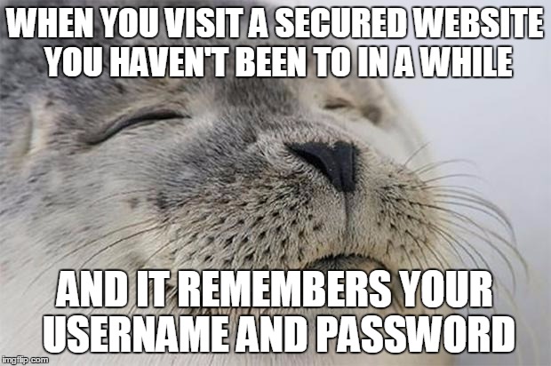 Satisfied Seal | WHEN YOU VISIT A SECURED WEBSITE YOU HAVEN'T BEEN TO IN A WHILE AND IT REMEMBERS YOUR USERNAME AND PASSWORD | image tagged in memes,satisfied seal,AdviceAnimals | made w/ Imgflip meme maker