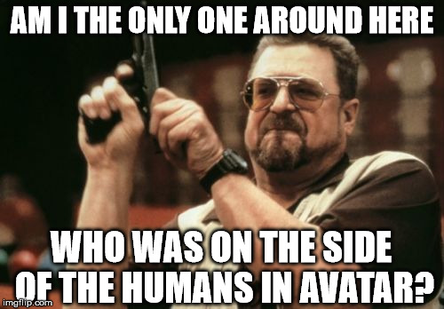 Am I The Only One Around Here | AM I THE ONLY ONE AROUND HERE WHO WAS ON THE SIDE OF THE HUMANS IN AVATAR? | image tagged in memes,am i the only one around here | made w/ Imgflip meme maker