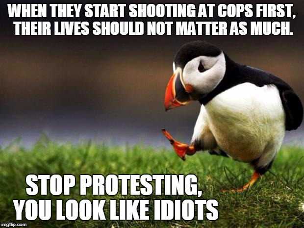 unpopular social commentary | WHEN THEY START SHOOTING AT COPS FIRST, THEIR LIVES SHOULD NOT MATTER AS MUCH. STOP PROTESTING, YOU LOOK LIKE IDIOTS | image tagged in memes,unpopular opinion puffin | made w/ Imgflip meme maker