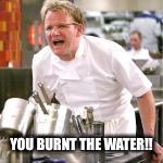 ramsey | YOU BURNT THE WATER!! | image tagged in ramsey | made w/ Imgflip meme maker