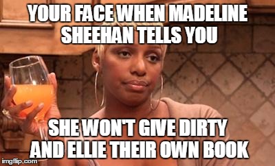 nene | YOUR FACE WHEN MADELINE SHEEHAN TELLS YOU SHE WON'T GIVE DIRTY AND ELLIE THEIR OWN BOOK | image tagged in nene | made w/ Imgflip meme maker