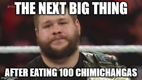 Kevin Owens Is Not Impressed  | THE NEXT BIG THING AFTER EATING 100 CHIMICHANGAS | image tagged in kevin owens is not impressed  | made w/ Imgflip meme maker