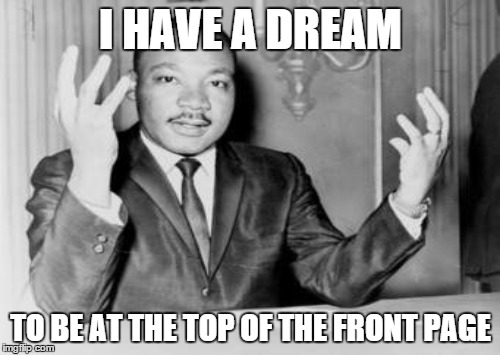 Martin Luther King | I HAVE A DREAM TO BE AT THE TOP OF THE FRONT PAGE | image tagged in jr,xallthey,frontpage | made w/ Imgflip meme maker