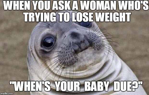 Awkward Moment Sealion Meme | WHEN YOU ASK A WOMAN WHO'S TRYING TO LOSE WEIGHT "WHEN'S  YOUR  BABY  DUE?" | image tagged in memes,awkward moment sealion | made w/ Imgflip meme maker