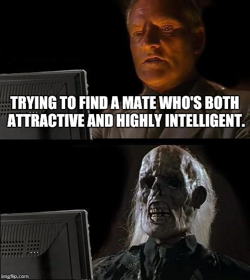 I'll Just Wait Here Meme | TRYING TO FIND A MATE WHO'S BOTH ATTRACTIVE AND HIGHLY INTELLIGENT. | image tagged in memes,ill just wait here | made w/ Imgflip meme maker