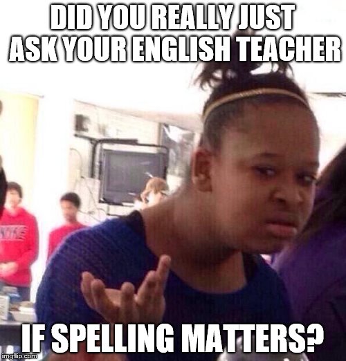 Black Girl Wat | DID YOU REALLY JUST ASK YOUR ENGLISH TEACHER IF SPELLING MATTERS? | image tagged in memes,black girl wat | made w/ Imgflip meme maker