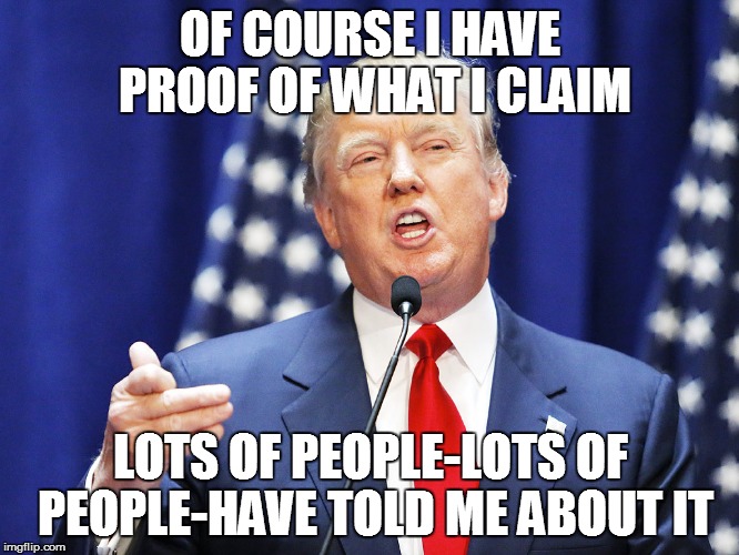 Think you'd get away with this in school? | OF COURSE I HAVE PROOF OF WHAT I CLAIM LOTS OF PEOPLE-LOTS OF PEOPLE-HAVE TOLD ME ABOUT IT | image tagged in trump | made w/ Imgflip meme maker