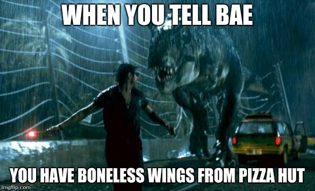 jurassic park trex | WHEN YOU TELL BAE YOU HAVE BONELESS WINGS FROM PIZZA HUT | image tagged in jurassic park trex | made w/ Imgflip meme maker