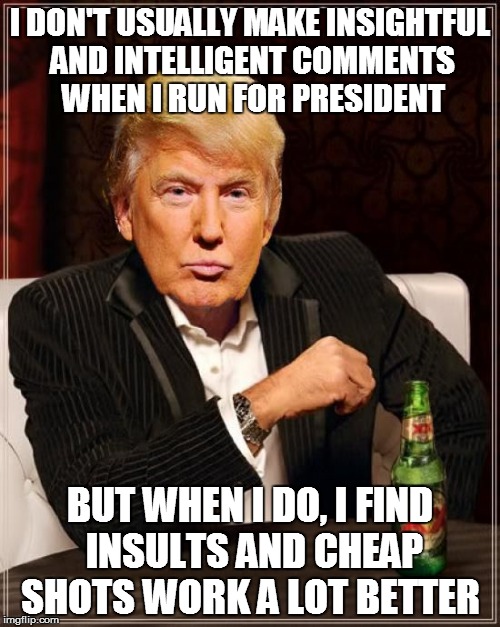 Trump The Entertainer | I DON'T USUALLY MAKE INSIGHTFUL AND INTELLIGENT COMMENTS WHEN I RUN FOR PRESIDENT BUT WHEN I DO, I FIND INSULTS AND CHEAP SHOTS WORK A LOT B | image tagged in trump most interesting man in the world | made w/ Imgflip meme maker
