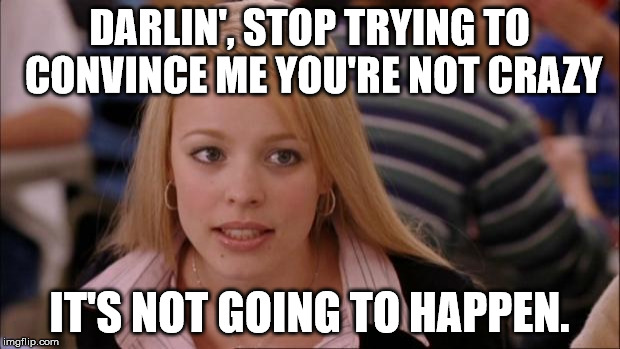 Its Not Going To Happen | DARLIN', STOP TRYING TO CONVINCE ME YOU'RE NOT CRAZY IT'S NOT GOING TO HAPPEN. | image tagged in memes,its not going to happen | made w/ Imgflip meme maker