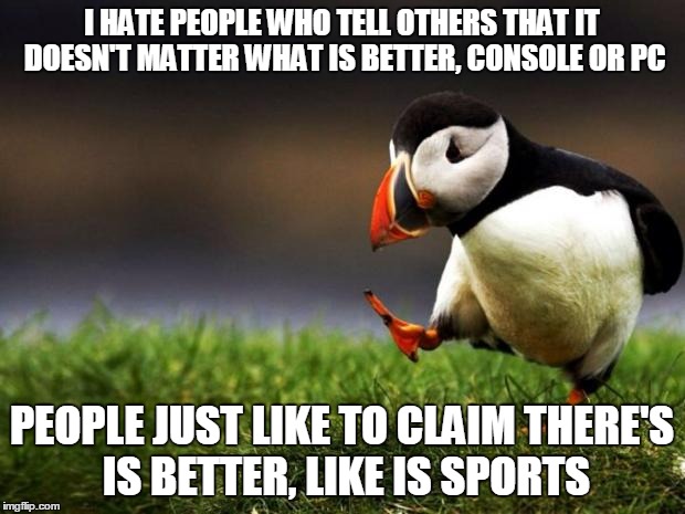 Unpopular Opinion Puffin Meme | I HATE PEOPLE WHO TELL OTHERS THAT IT DOESN'T MATTER WHAT IS BETTER, CONSOLE OR PC PEOPLE JUST LIKE TO CLAIM THERE'S IS BETTER, LIKE IS SPOR | image tagged in memes,unpopular opinion puffin | made w/ Imgflip meme maker