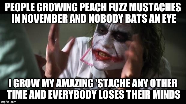 And everybody loses their minds Meme | PEOPLE GROWING PEACH FUZZ MUSTACHES IN NOVEMBER AND NOBODY BATS AN EYE I GROW MY AMAZING 'STACHE ANY OTHER TIME AND EVERYBODY LOSES THEIR MI | image tagged in memes,and everybody loses their minds | made w/ Imgflip meme maker