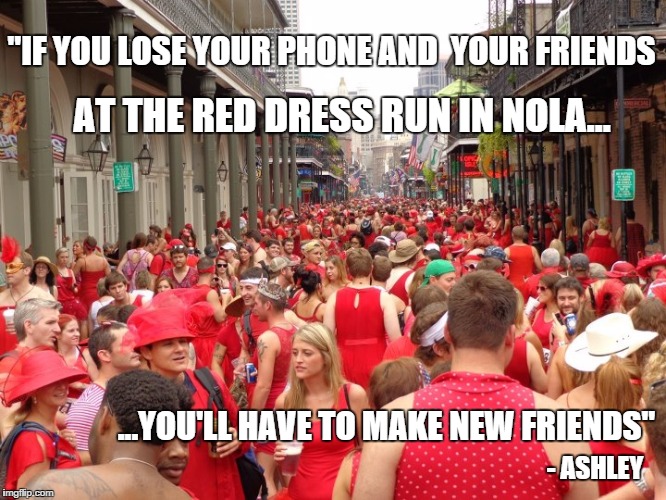 AT THE RED DRESS RUN IN NOLA... "IF YOU LOSE YOUR PHONE AND  YOUR FRIENDS - ASHLEY ...YOU'LL HAVE TO MAKE NEW FRIENDS" | image tagged in red dress run | made w/ Imgflip meme maker