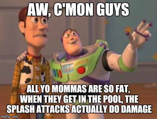 X, X Everywhere Meme | AW, C'MON GUYS ALL YO MOMMAS ARE SO FAT, WHEN THEY GET IN THE POOL, THE SPLASH ATTACKS ACTUALLY DO DAMAGE | image tagged in memes,x x everywhere | made w/ Imgflip meme maker