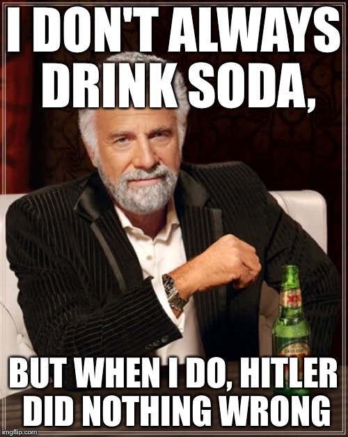 The Most Interesting Man In The World Meme | I DON'T ALWAYS DRINK SODA, BUT WHEN I DO, HITLER DID NOTHING WRONG | image tagged in memes,the most interesting man in the world | made w/ Imgflip meme maker