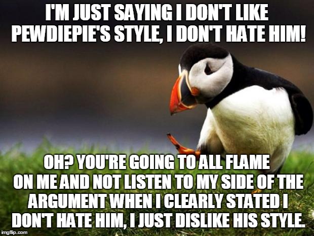 I'm just saying | I'M JUST SAYING I DON'T LIKE PEWDIEPIE'S STYLE, I DON'T HATE HIM! OH? YOU'RE GOING TO ALL FLAME ON ME AND NOT LISTEN TO MY SIDE OF THE ARGUM | image tagged in memes,unpopular opinion puffin | made w/ Imgflip meme maker
