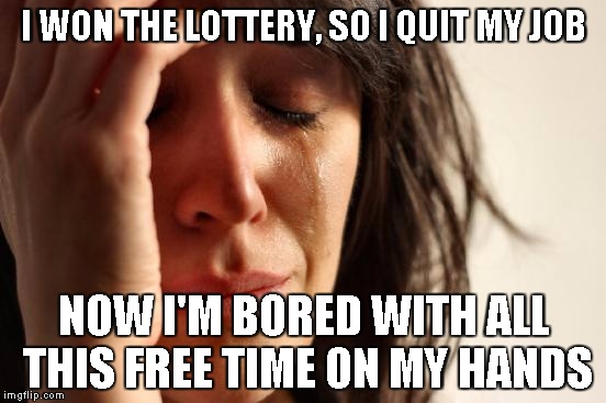 First World Problems | I WON THE LOTTERY, SO I QUIT MY JOB NOW I'M BORED WITH ALL THIS FREE TIME ON MY HANDS | image tagged in woman crying | made w/ Imgflip meme maker