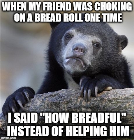 Confession Bear | WHEN MY FRIEND WAS CHOKING ON A BREAD ROLL ONE TIME I SAID "HOW BREADFUL" INSTEAD OF HELPING HIM | image tagged in memes,confession bear | made w/ Imgflip meme maker