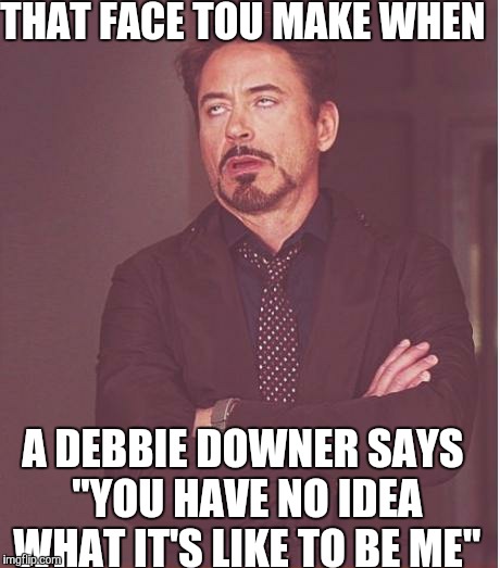 Face You Make Robert Downey Jr Meme | THAT FACE TOU MAKE WHEN A DEBBIE DOWNER SAYS "YOU HAVE NO IDEA WHAT IT'S LIKE TO BE ME" | image tagged in memes,face you make robert downey jr | made w/ Imgflip meme maker