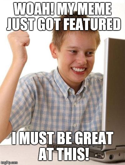 First Day On The Internet Kid | WOAH! MY MEME JUST GOT FEATURED I MUST BE GREAT AT THIS! | image tagged in memes,first day on the internet kid | made w/ Imgflip meme maker