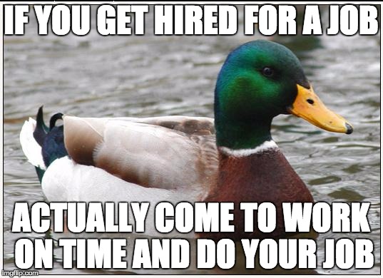 Actual Advice Mallard | IF YOU GET HIRED FOR A JOB ACTUALLY COME TO WORK ON TIME AND DO YOUR JOB | image tagged in memes,actual advice mallard,AdviceAnimals | made w/ Imgflip meme maker