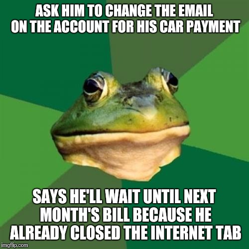 Foul Bachelor Frog | ASK HIM TO CHANGE THE EMAIL ON THE ACCOUNT FOR HIS CAR PAYMENT SAYS HE'LL WAIT UNTIL NEXT MONTH'S BILL BECAUSE HE ALREADY CLOSED THE INTERNE | image tagged in memes,foul bachelor frog | made w/ Imgflip meme maker