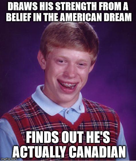 Bad Luck Brian Meme | DRAWS HIS STRENGTH FROM A BELIEF IN THE AMERICAN DREAM FINDS OUT HE'S ACTUALLY CANADIAN | image tagged in memes,bad luck brian | made w/ Imgflip meme maker