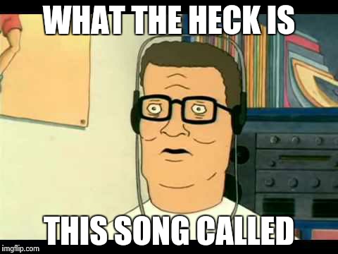 WHAT THE HECK IS THIS SONG CALLED | image tagged in hank | made w/ Imgflip meme maker