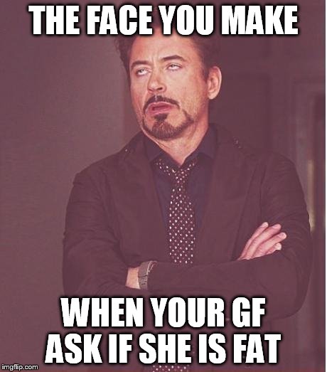 Face You Make Robert Downey Jr | THE FACE YOU MAKE WHEN YOUR GF ASK IF SHE IS FAT | image tagged in memes,face you make robert downey jr | made w/ Imgflip meme maker