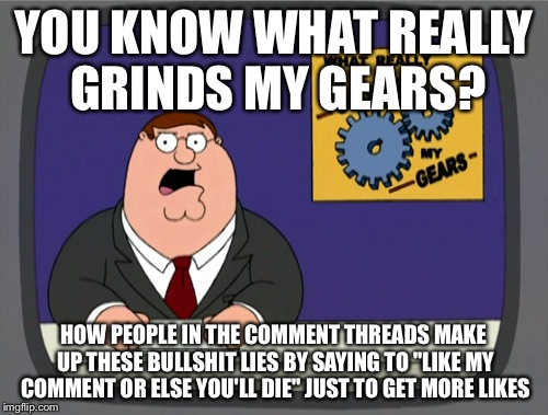 Peter Griffin News Meme | YOU KNOW WHAT REALLY GRINDS MY GEARS? HOW PEOPLE IN THE COMMENT THREADS MAKE UP THESE BULLSHIT LIES BY SAYING TO "LIKE MY COMMENT OR ELSE YO | image tagged in memes,peter griffin news | made w/ Imgflip meme maker