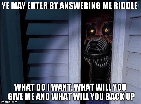 Nightmare foxy | YE MAY ENTER BY ANSWERING ME RIDDLE WHAT DO I WANT, WHAT WILL YOU GIVE ME AND WHAT WILL YOU BACK UP | image tagged in nightmare foxy | made w/ Imgflip meme maker