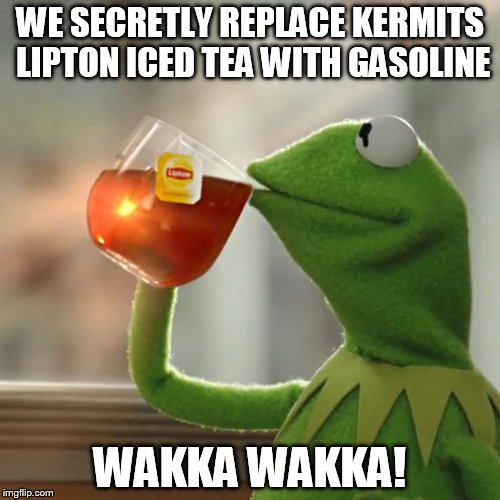 But That's None Of My Business | WE SECRETLY REPLACE KERMITS LIPTON ICED TEA WITH GASOLINE WAKKA WAKKA! | image tagged in memes,but thats none of my business,kermit the frog | made w/ Imgflip meme maker