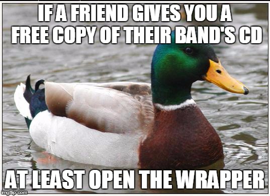 Actual Advice Mallard | IF A FRIEND GIVES YOU A FREE COPY OF THEIR BAND'S CD AT LEAST OPEN THE WRAPPER | image tagged in memes,actual advice mallard,AdviceAnimals | made w/ Imgflip meme maker