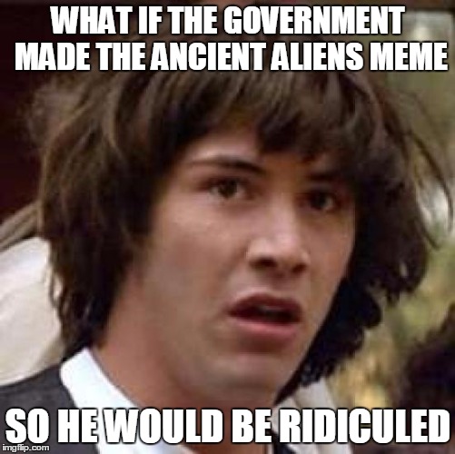 Conspiracy Keanu | WHAT IF THE GOVERNMENT MADE THE ANCIENT ALIENS MEME SO HE WOULD BE RIDICULED | image tagged in memes,conspiracy keanu | made w/ Imgflip meme maker