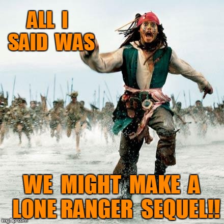Captain Jack Sparrow | ALL  I  SAID  WAS WE  MIGHT  MAKE  A  LONE RANGER  SEQUEL!! | image tagged in captain jack sparrow | made w/ Imgflip meme maker